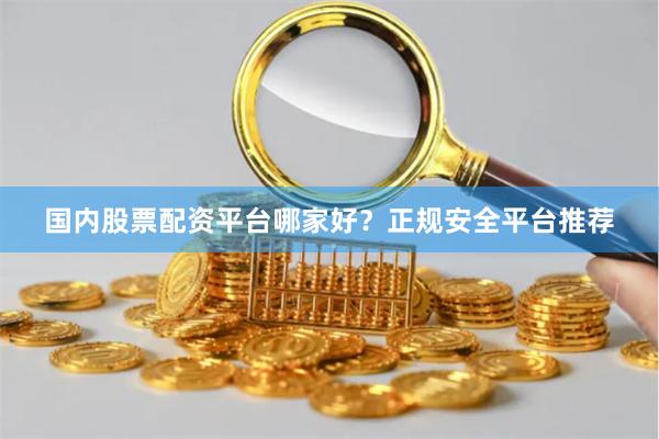 国内股票配资平台哪家好？正规安全平台推荐