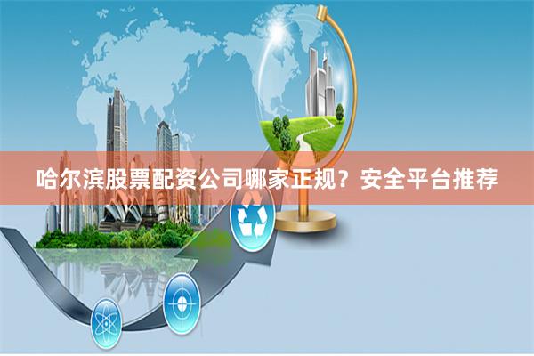 哈尔滨股票配资公司哪家正规？安全平台推荐