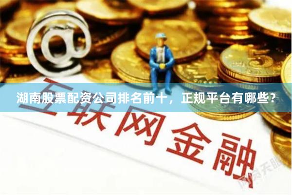 湖南股票配资公司排名前十，正规平台有哪些？