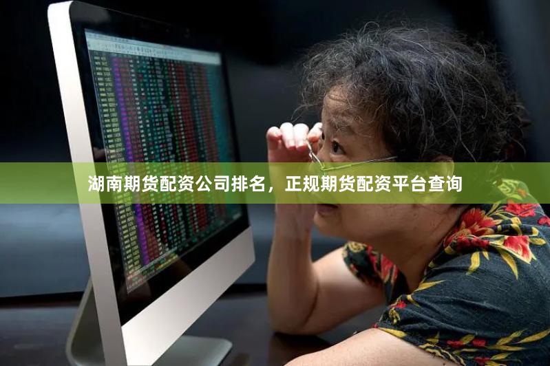 湖南期货配资公司排名，正规期货配资平台查询