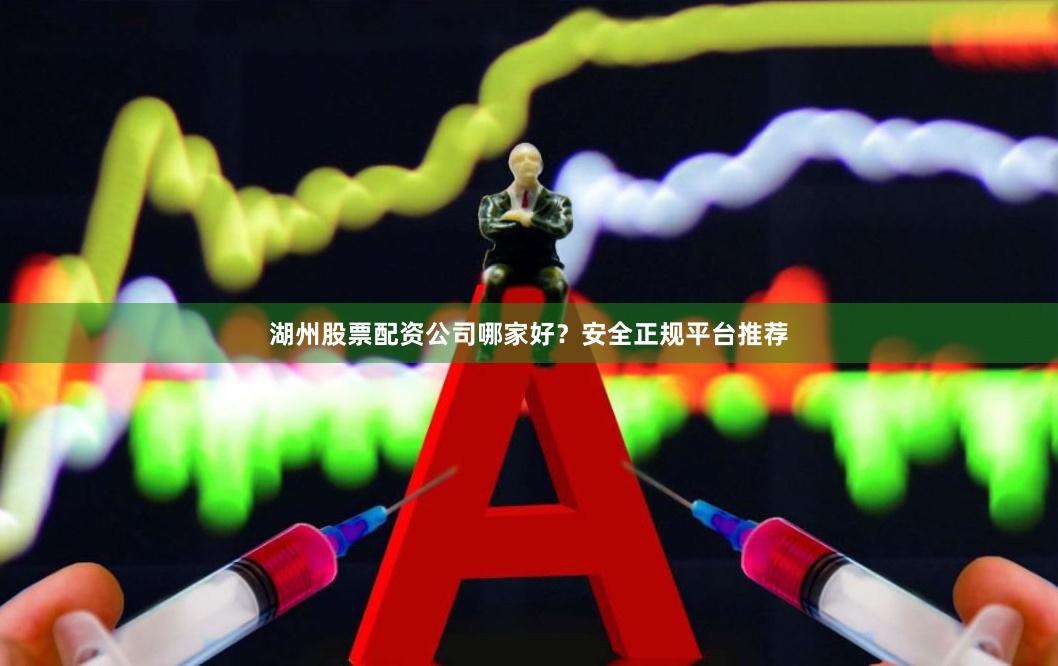 湖州股票配资公司哪家好？安全正规平台推荐