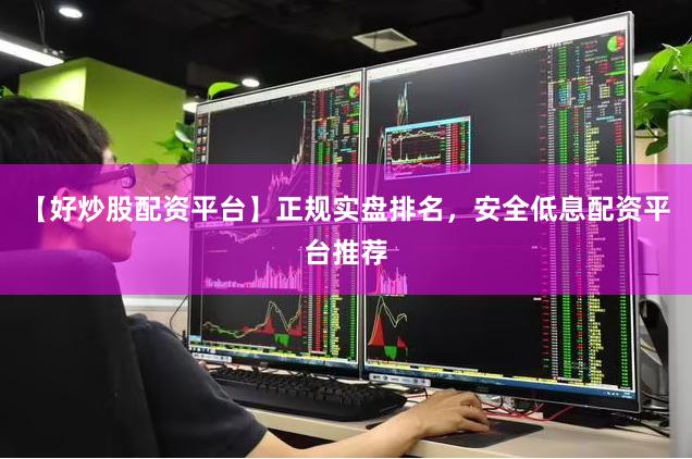 【好炒股配资平台】正规实盘排名，安全低息配资平台推荐