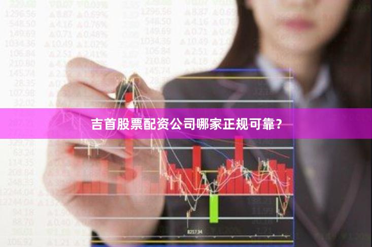 吉首股票配资公司哪家正规可靠？