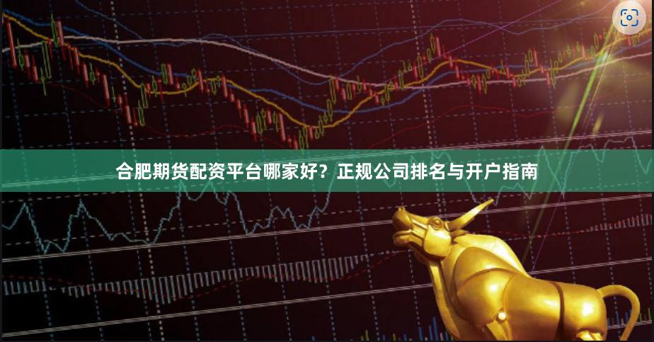 合肥期货配资平台哪家好？正规公司排名与开户指南