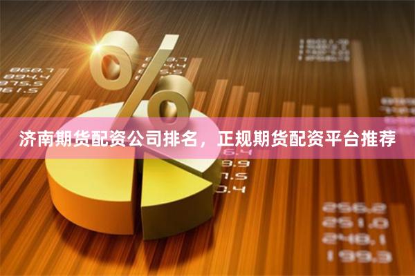 济南期货配资公司排名，正规期货配资平台推荐