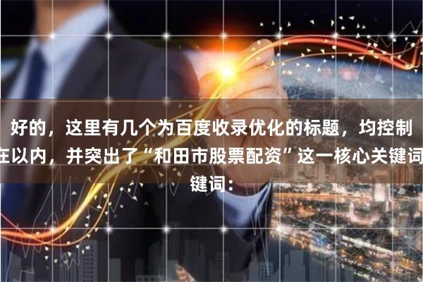 好的，这里有几个为百度收录优化的标题，均控制在以内，并突出了“和田市股票配资”这一核心关键词：