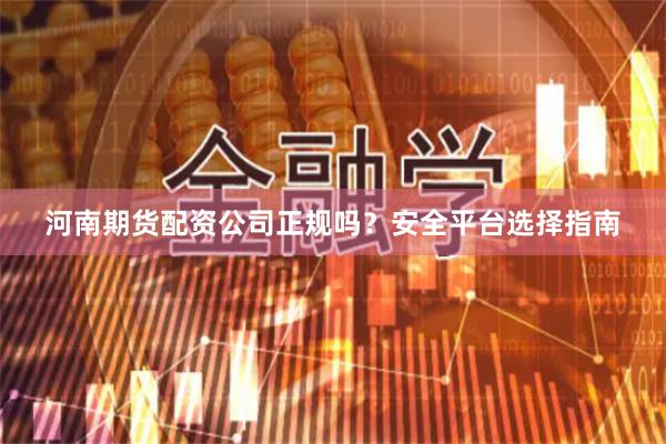 河南期货配资公司正规吗？安全平台选择指南
