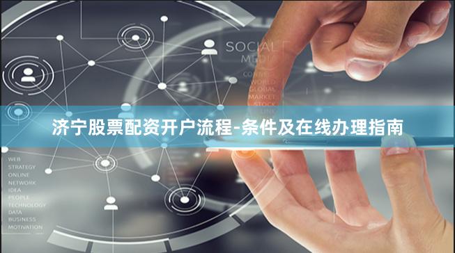 济宁股票配资开户流程-条件及在线办理指南