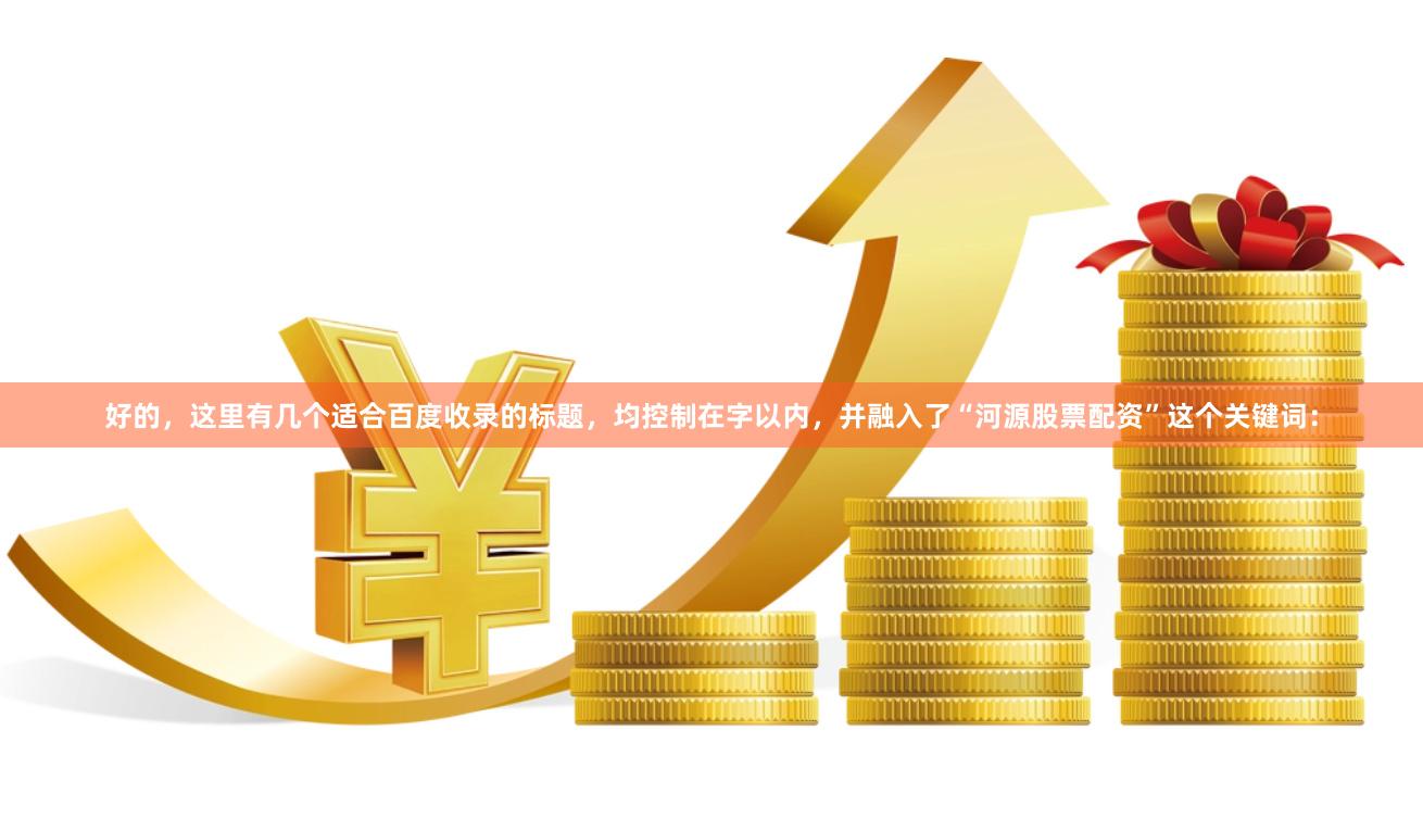 好的，这里有几个适合百度收录的标题，均控制在字以内，并融入了“河源股票配资”这个关键词：