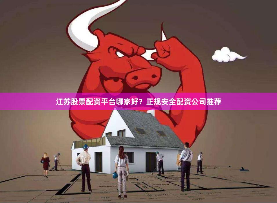 江苏股票配资平台哪家好？正规安全配资公司推荐