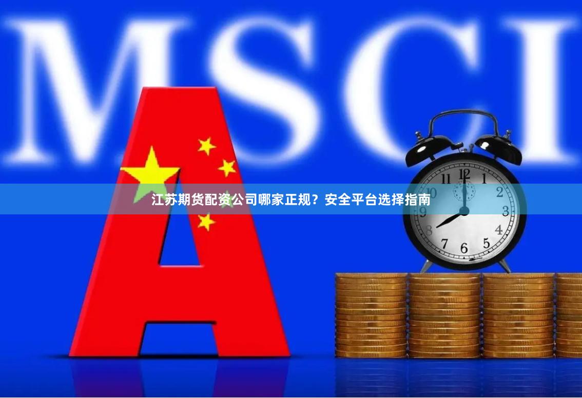 江苏期货配资公司哪家正规？安全平台选择指南