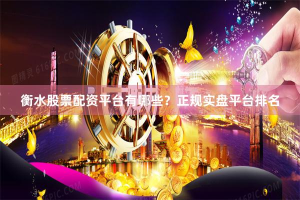 衡水股票配资平台有哪些？正规实盘平台排名