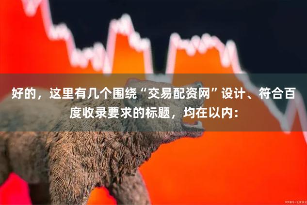好的，这里有几个围绕“交易配资网”设计、符合百度收录要求的标题，均在以内：