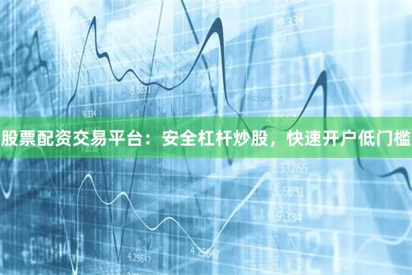 股票配资交易平台：安全杠杆炒股，快速开户低门槛