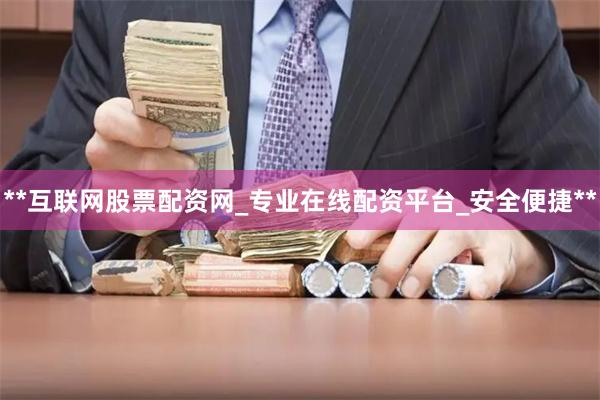 **互联网股票配资网_专业在线配资平台_安全便捷**