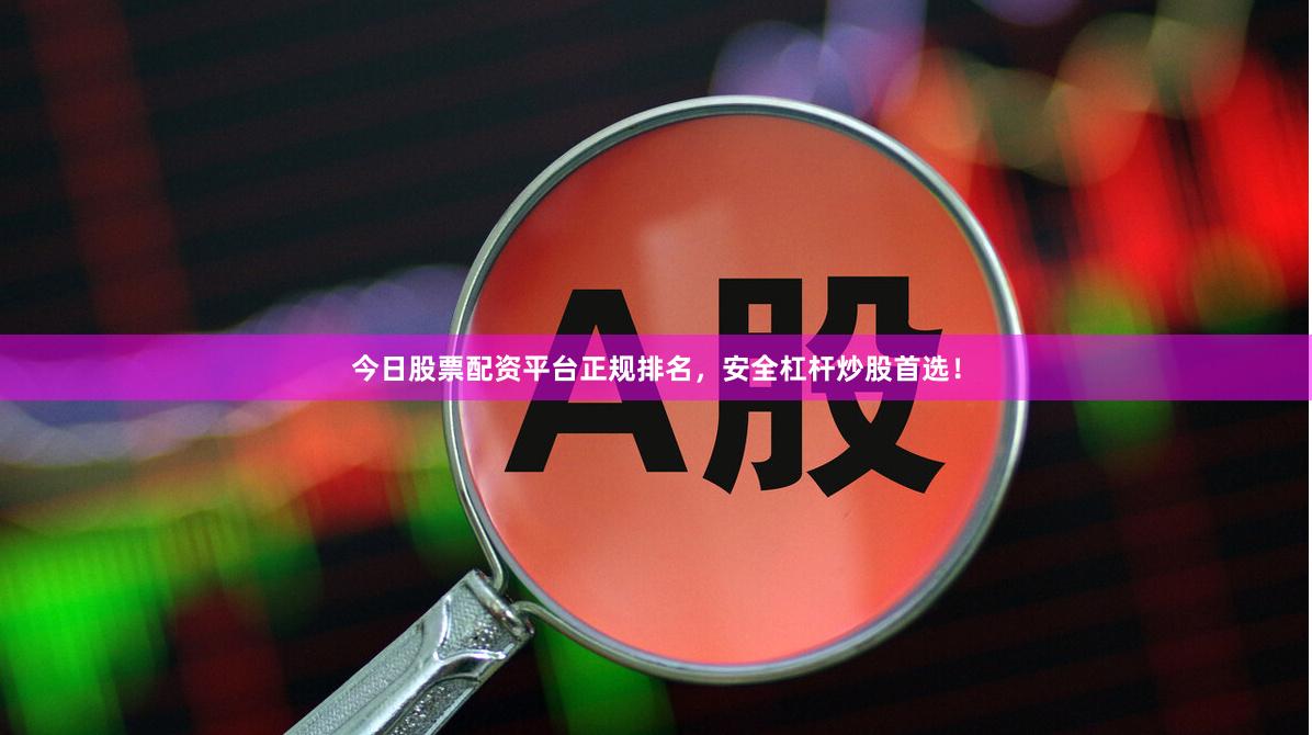 今日股票配资平台正规排名，安全杠杆炒股首选！