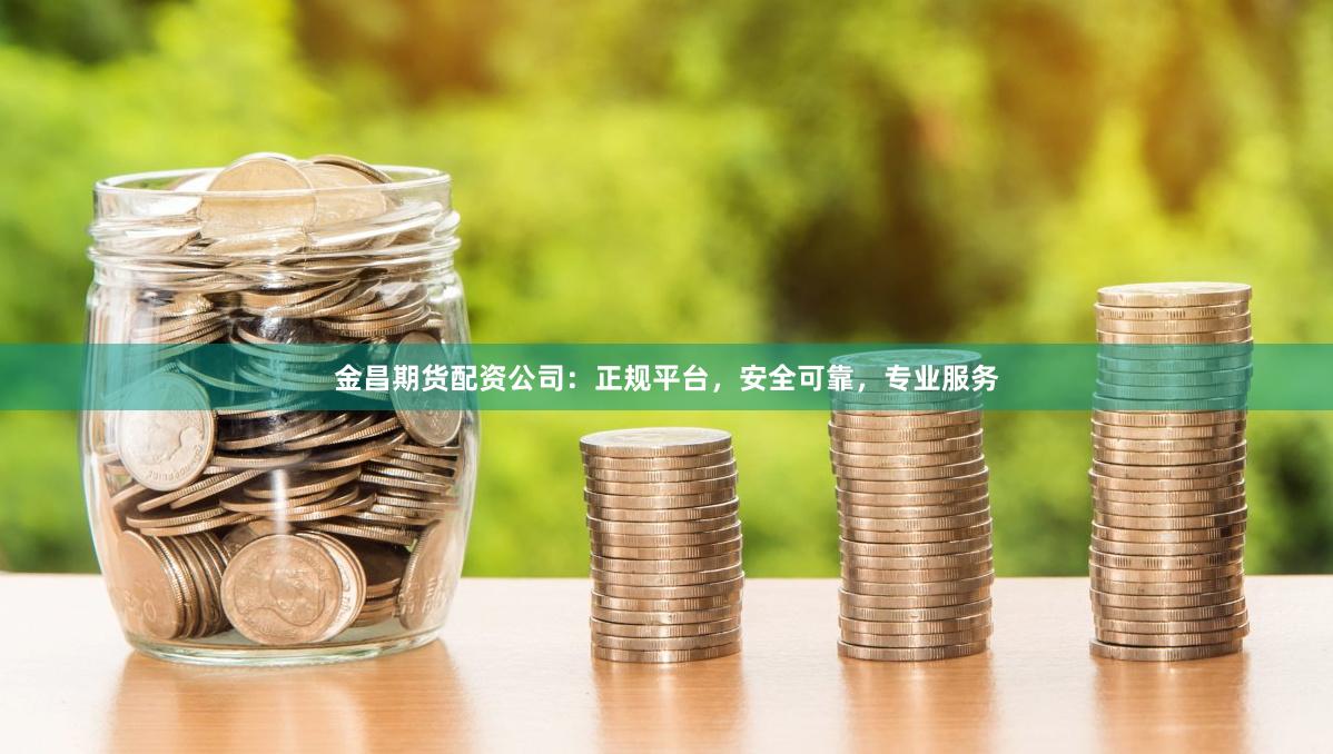 金昌期货配资公司：正规平台，安全可靠，专业服务