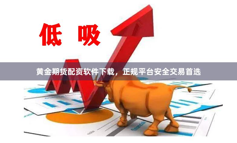 黄金期货配资软件下载，正规平台安全交易首选