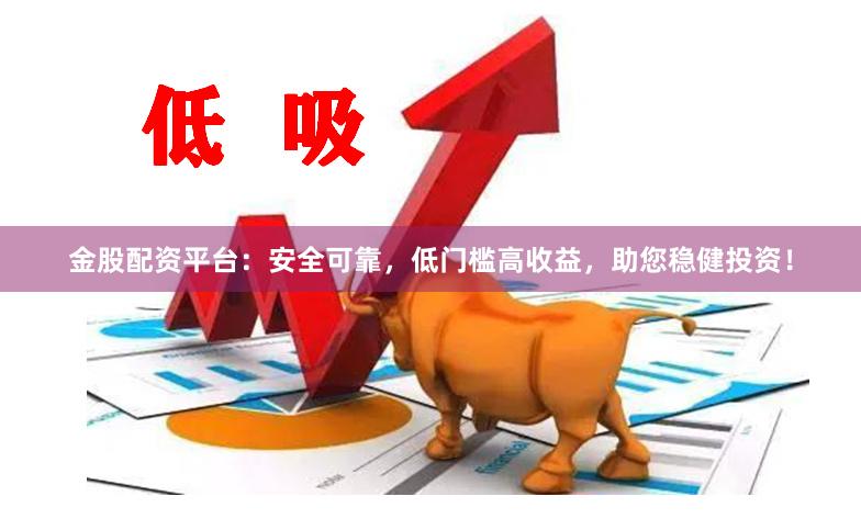 金股配资平台：安全可靠，低门槛高收益，助您稳健投资！