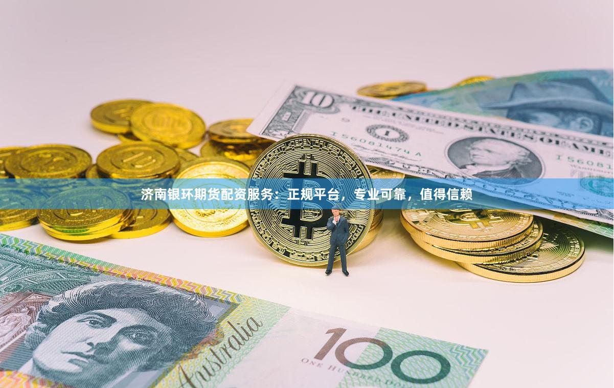 济南银环期货配资服务：正规平台，专业可靠，值得信赖