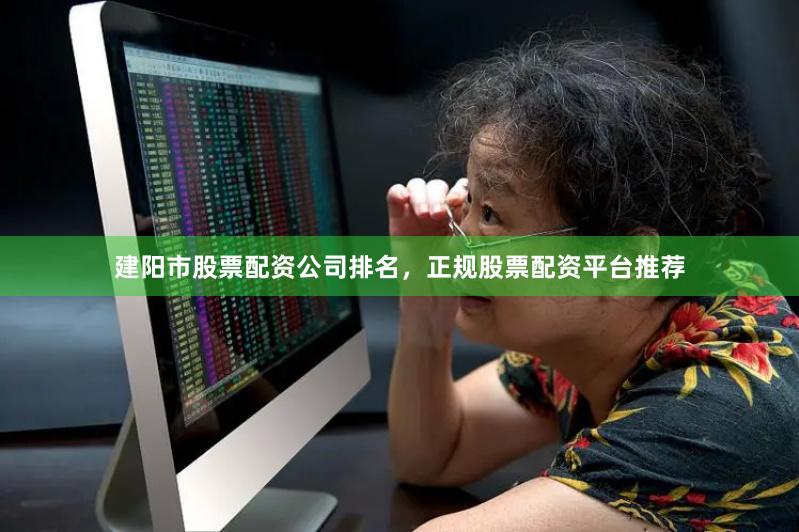 建阳市股票配资公司排名，正规股票配资平台推荐