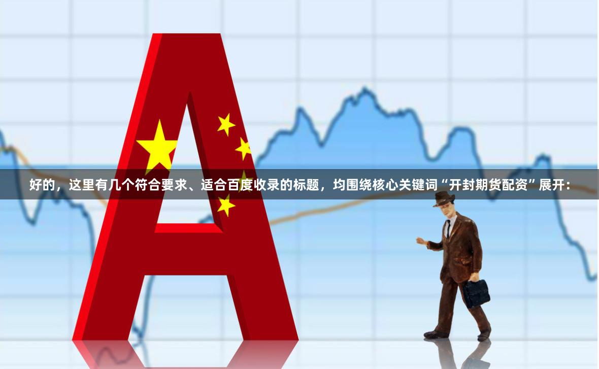 好的，这里有几个符合要求、适合百度收录的标题，均围绕核心关键词“开封期货配资”展开：