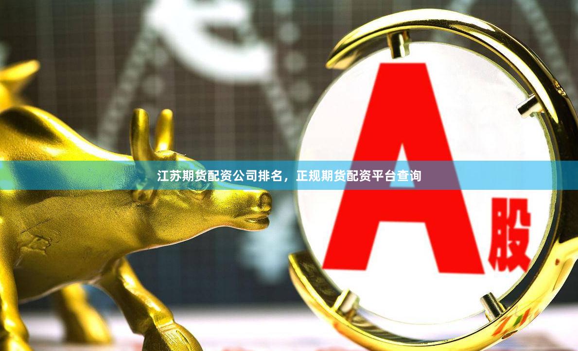 江苏期货配资公司排名，正规期货配资平台查询