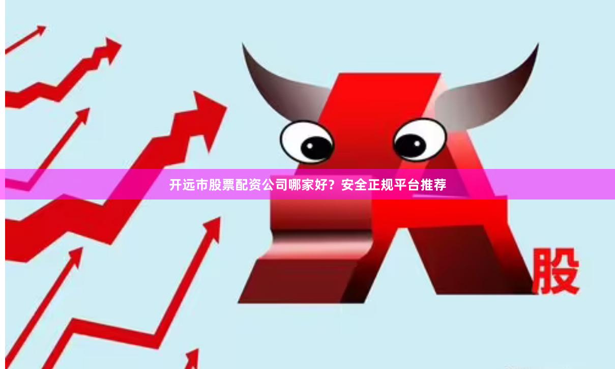 开远市股票配资公司哪家好？安全正规平台推荐