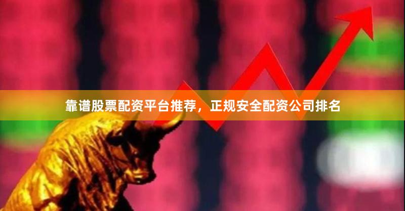 靠谱股票配资平台推荐，正规安全配资公司排名