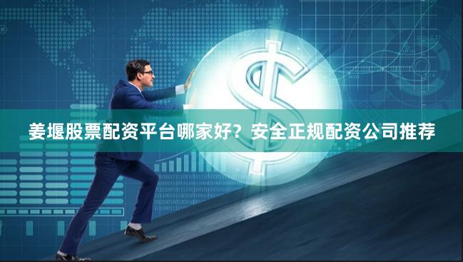 姜堰股票配资平台哪家好？安全正规配资公司推荐