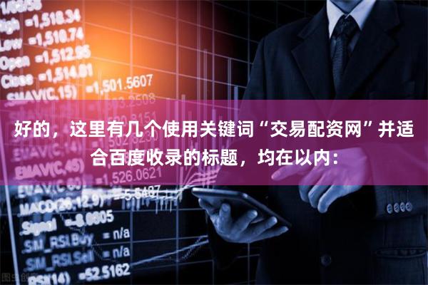 好的，这里有几个使用关键词“交易配资网”并适合百度收录的标题，均在以内：