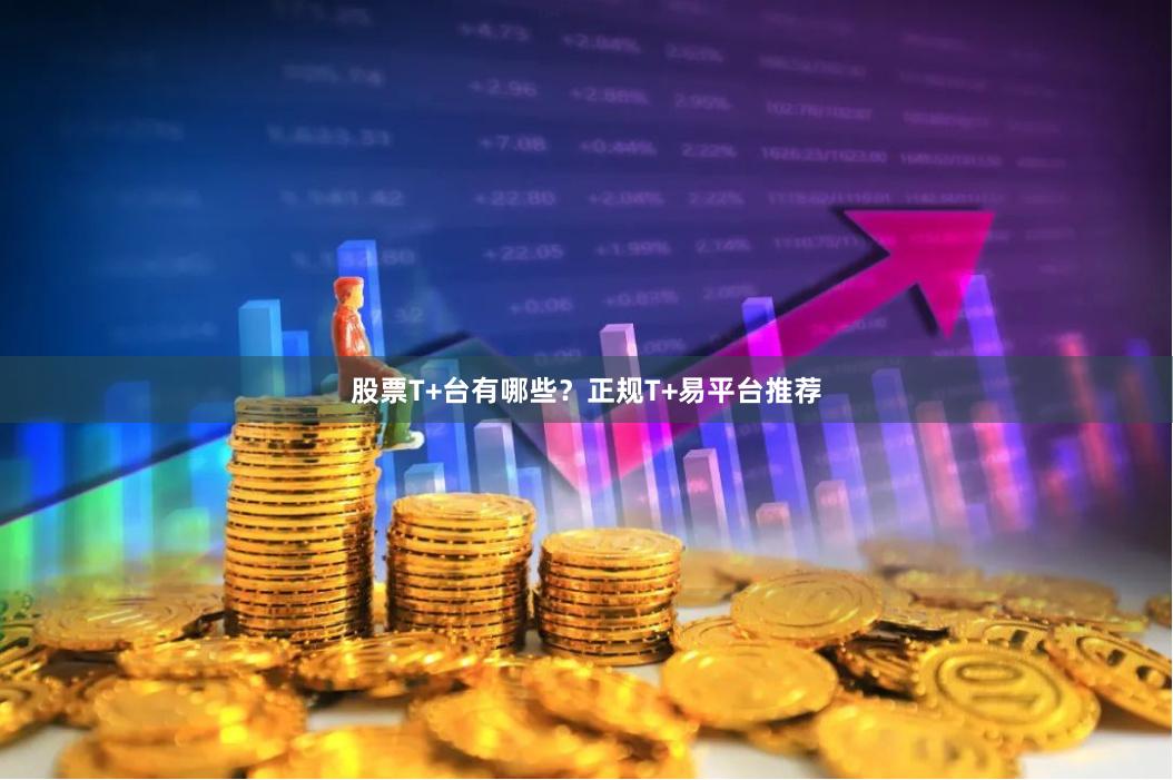 股票T+台有哪些？正规T+易平台推荐