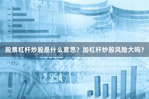 股票杠杆炒股是什么意思？加杠杆炒股风险大吗？