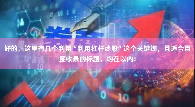 好的，这里有几个利用“利用杠杆炒股”这个关键词，且适合百度收录的标题，均在以内：