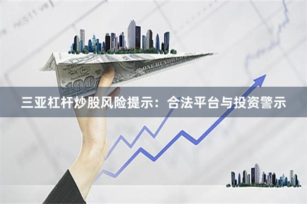 三亚杠杆炒股风险提示：合法平台与投资警示
