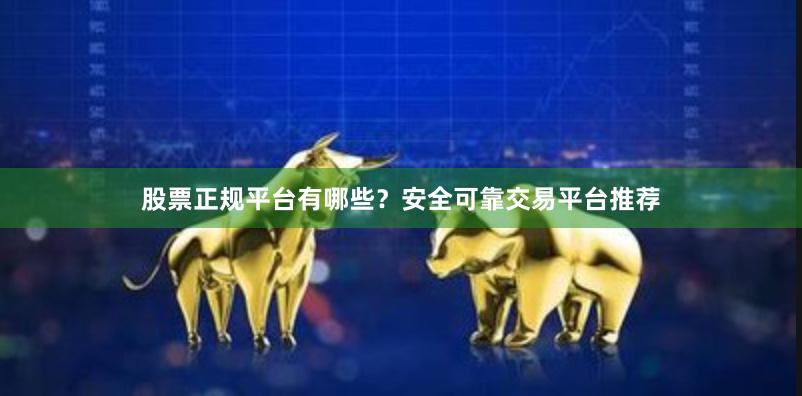 股票正规平台有哪些？安全可靠交易平台推荐