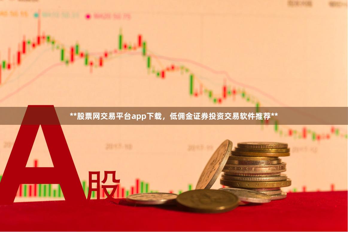 **股票网交易平台app下载，低佣金证券投资交易软件推荐**