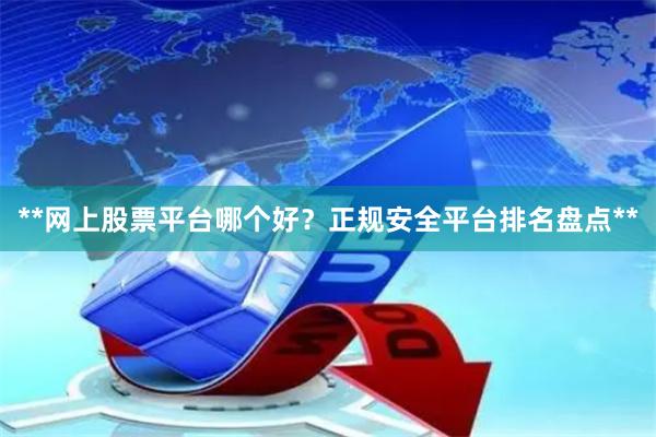 **网上股票平台哪个好？正规安全平台排名盘点**