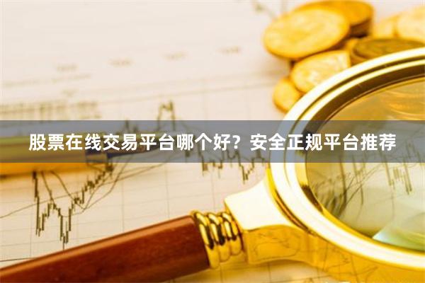 股票在线交易平台哪个好？安全正规平台推荐