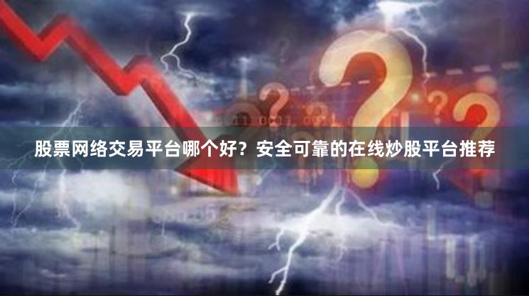 股票网络交易平台哪个好？安全可靠的在线炒股平台推荐