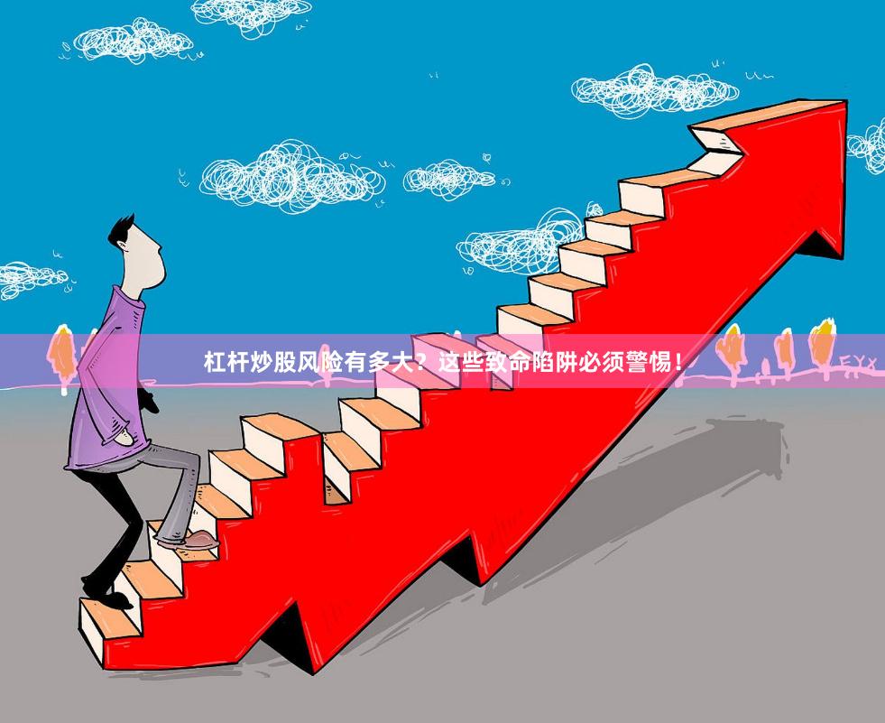杠杆炒股风险有多大？这些致命陷阱必须警惕！