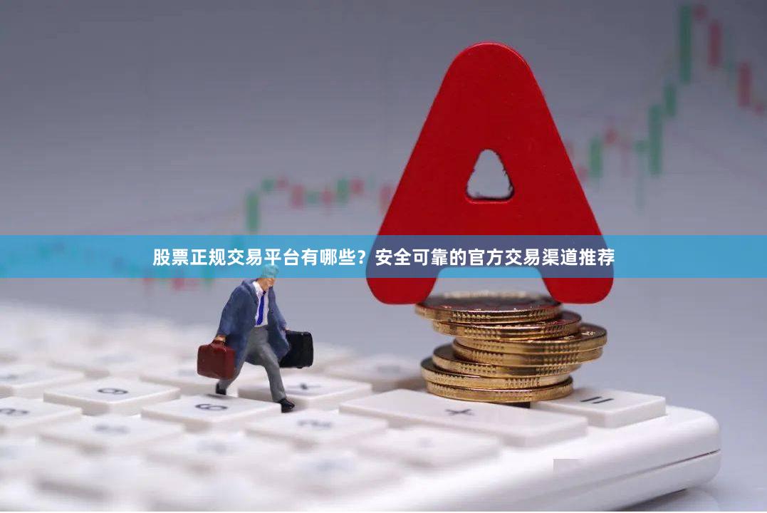 股票正规交易平台有哪些？安全可靠的官方交易渠道推荐