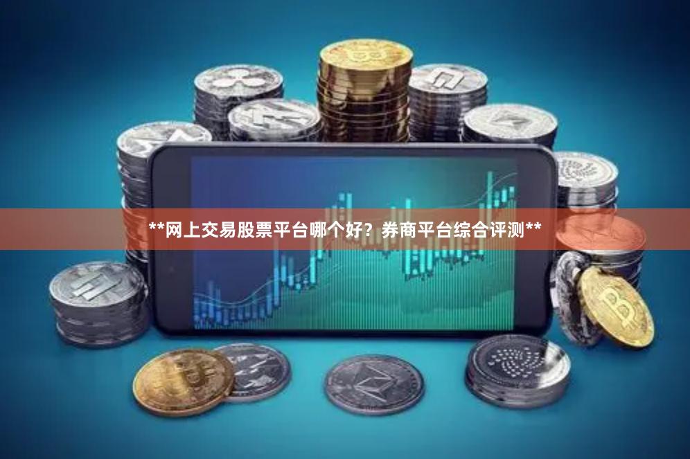**网上交易股票平台哪个好？券商平台综合评测**