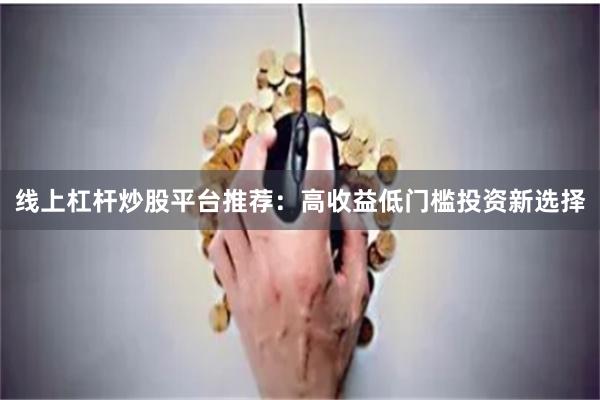 线上杠杆炒股平台推荐：高收益低门槛投资新选择