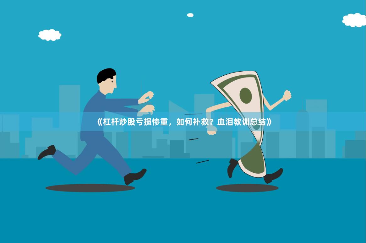 《杠杆炒股亏损惨重，如何补救？血泪教训总结》