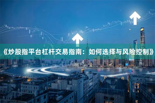 《炒股指平台杠杆交易指南：如何选择与风险控制》