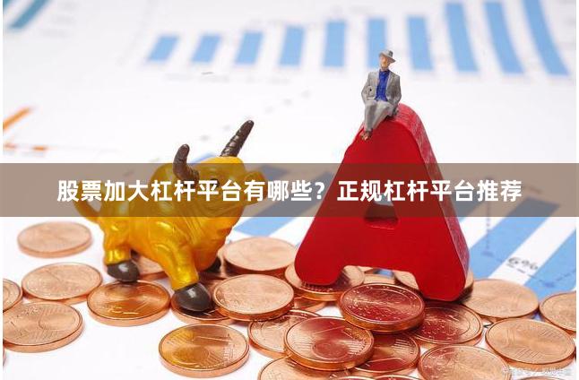 股票加大杠杆平台有哪些？正规杠杆平台推荐