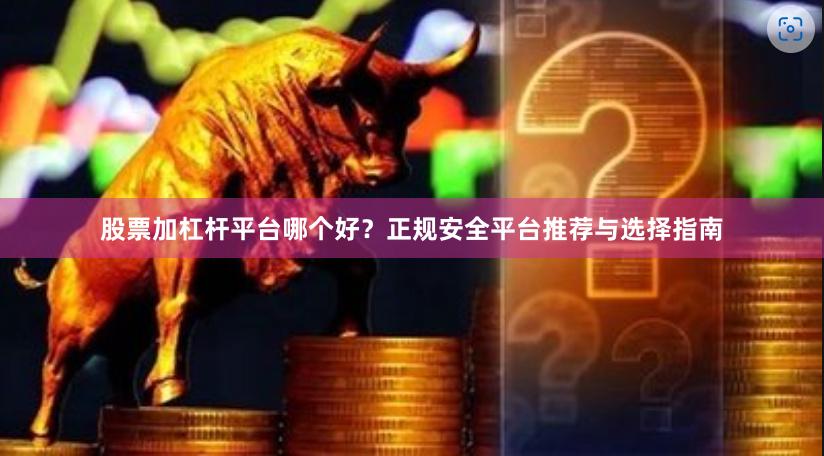 股票加杠杆平台哪个好？正规安全平台推荐与选择指南
