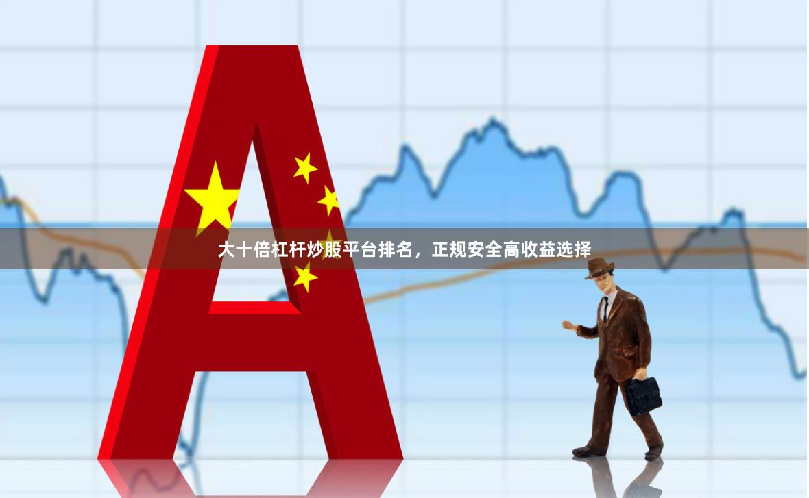 大十倍杠杆炒股平台排名，正规安全高收益选择