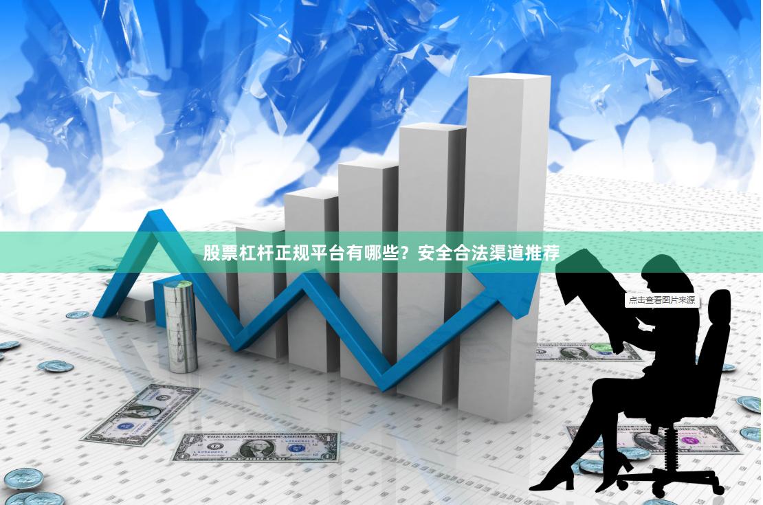 股票杠杆正规平台有哪些？安全合法渠道推荐